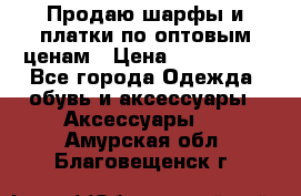 Продаю шарфы и платки по оптовым ценам › Цена ­ 300-2500 - Все города Одежда, обувь и аксессуары » Аксессуары   . Амурская обл.,Благовещенск г.